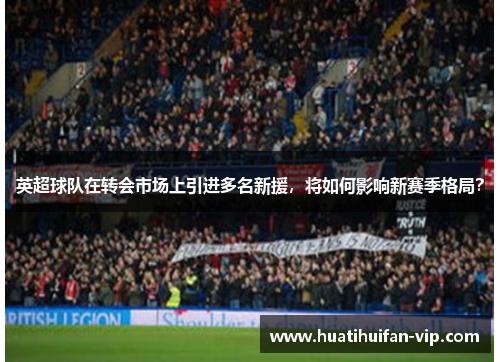 英超球队在转会市场上引进多名新援，将如何影响新赛季格局？