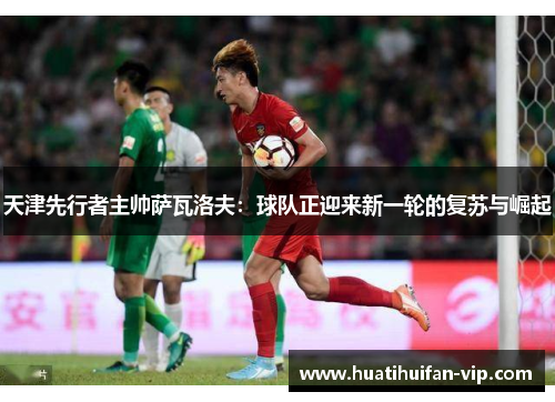 天津先行者主帅萨瓦洛夫：球队正迎来新一轮的复苏与崛起