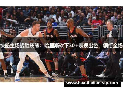 快船主场战胜灰熊：哈里斯砍下30+表现出色，领衔全场