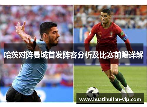 哈茨对阵曼城首发阵容分析及比赛前瞻详解
