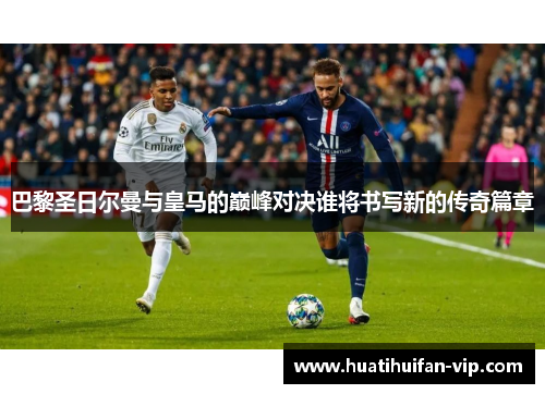 巴黎圣日尔曼与皇马的巅峰对决谁将书写新的传奇篇章