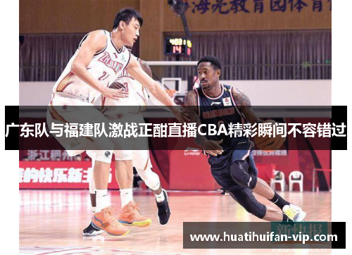 广东队与福建队激战正酣直播CBA精彩瞬间不容错过