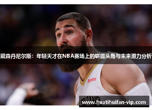 戴森丹尼尔斯：年轻天才在NBA赛场上的崭露头角与未来潜力分析