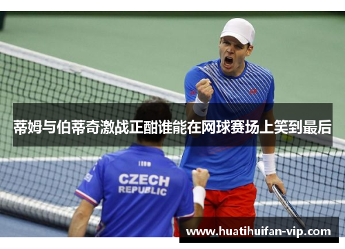 蒂姆与伯蒂奇激战正酣谁能在网球赛场上笑到最后