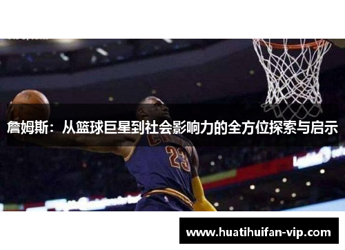 詹姆斯：从篮球巨星到社会影响力的全方位探索与启示