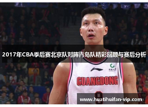 2017年CBA季后赛北京队对阵青岛队精彩回顾与赛后分析